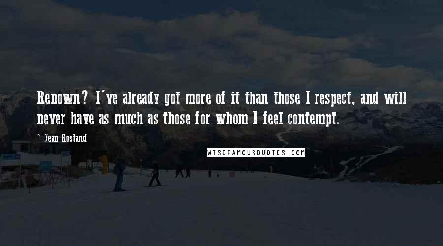 Jean Rostand Quotes: Renown? I've already got more of it than those I respect, and will never have as much as those for whom I feel contempt.