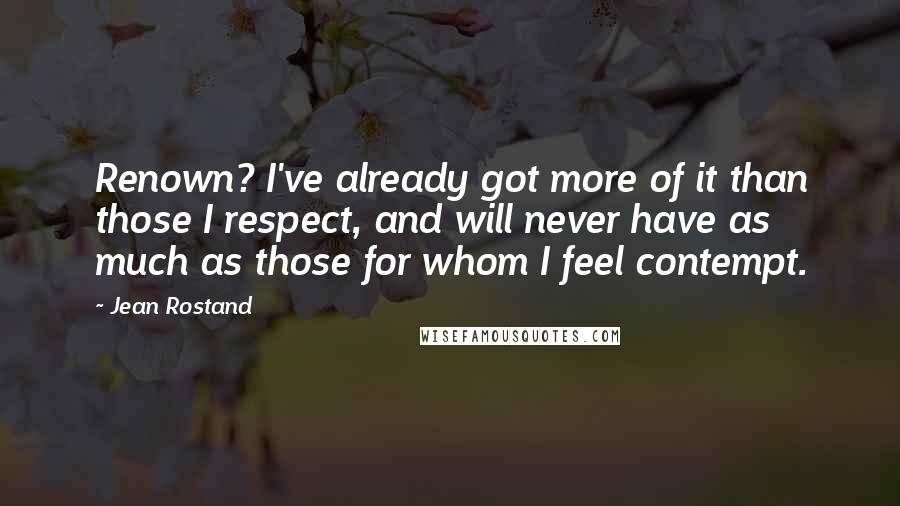 Jean Rostand Quotes: Renown? I've already got more of it than those I respect, and will never have as much as those for whom I feel contempt.