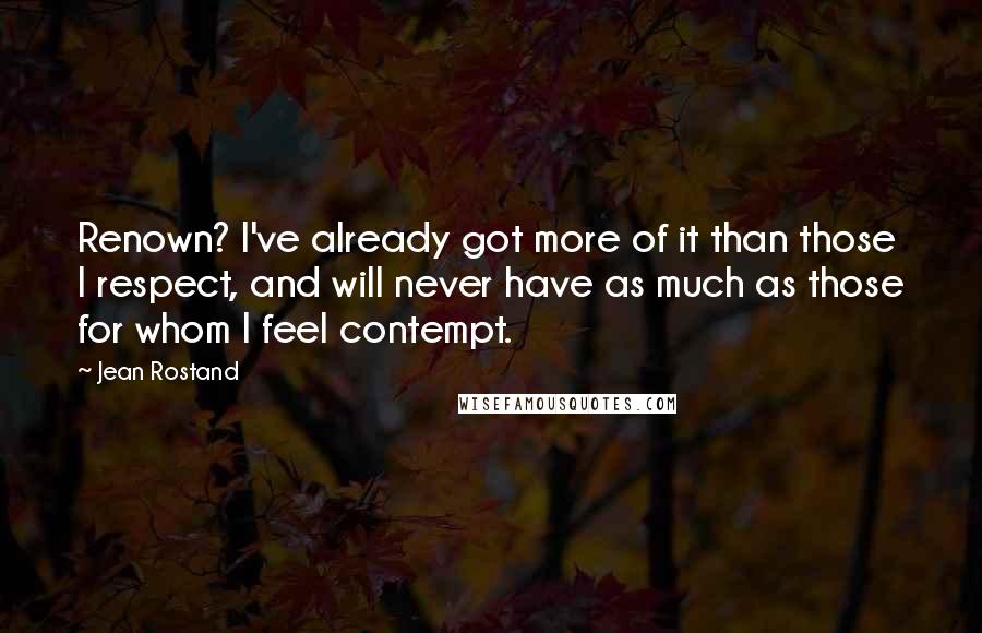 Jean Rostand Quotes: Renown? I've already got more of it than those I respect, and will never have as much as those for whom I feel contempt.