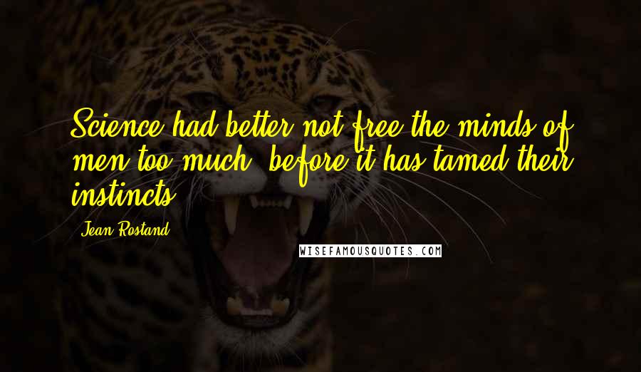 Jean Rostand Quotes: Science had better not free the minds of men too much, before it has tamed their instincts.