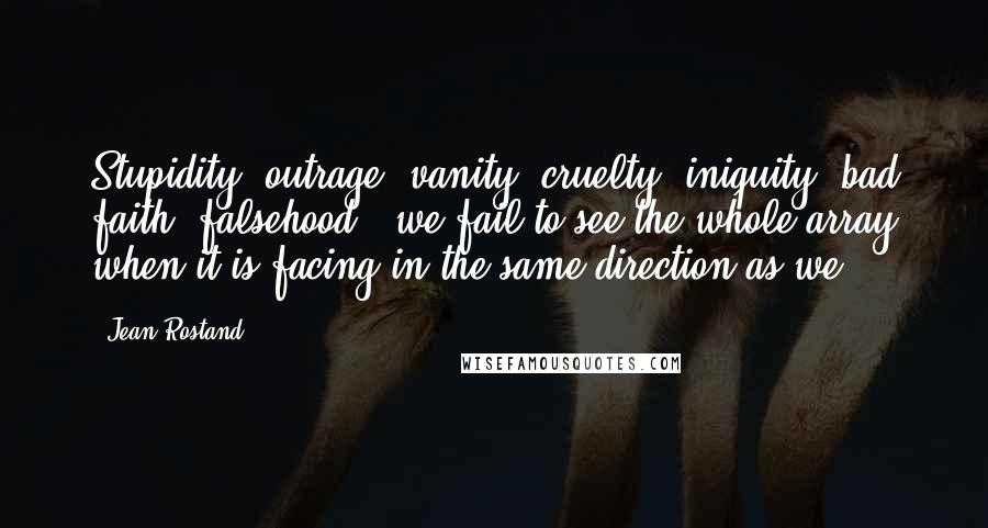 Jean Rostand Quotes: Stupidity, outrage, vanity, cruelty, iniquity, bad faith, falsehood - we fail to see the whole array when it is facing in the same direction as we.