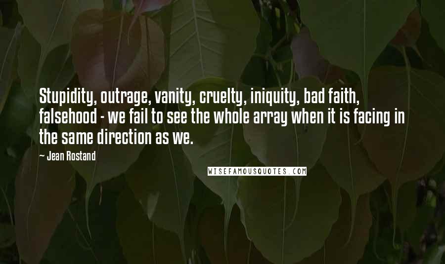 Jean Rostand Quotes: Stupidity, outrage, vanity, cruelty, iniquity, bad faith, falsehood - we fail to see the whole array when it is facing in the same direction as we.