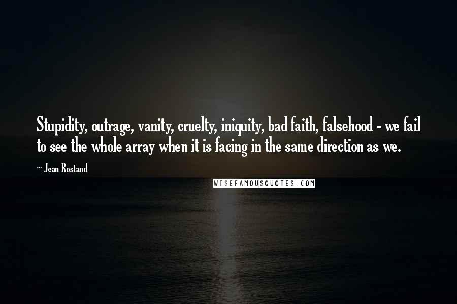 Jean Rostand Quotes: Stupidity, outrage, vanity, cruelty, iniquity, bad faith, falsehood - we fail to see the whole array when it is facing in the same direction as we.