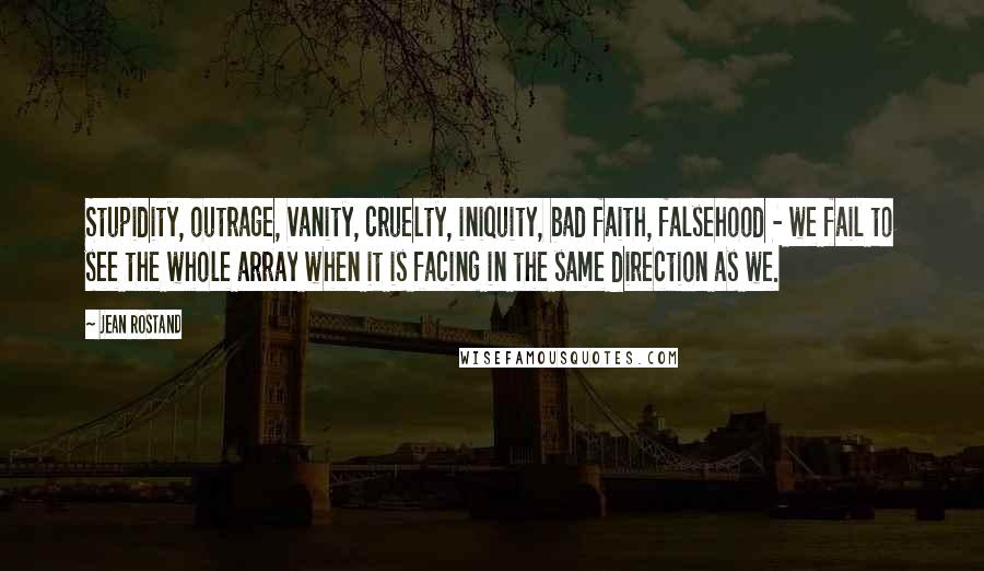 Jean Rostand Quotes: Stupidity, outrage, vanity, cruelty, iniquity, bad faith, falsehood - we fail to see the whole array when it is facing in the same direction as we.