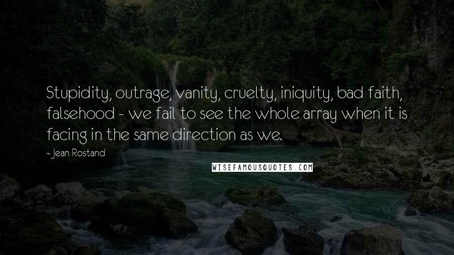 Jean Rostand Quotes: Stupidity, outrage, vanity, cruelty, iniquity, bad faith, falsehood - we fail to see the whole array when it is facing in the same direction as we.