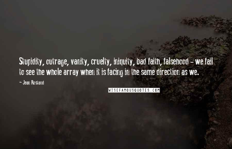 Jean Rostand Quotes: Stupidity, outrage, vanity, cruelty, iniquity, bad faith, falsehood - we fail to see the whole array when it is facing in the same direction as we.