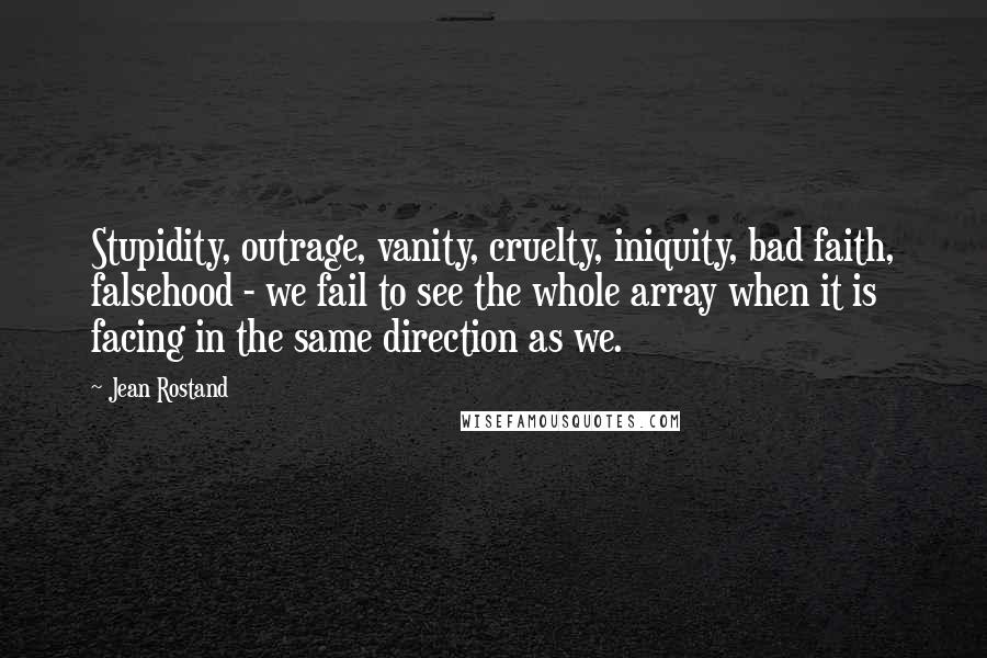 Jean Rostand Quotes: Stupidity, outrage, vanity, cruelty, iniquity, bad faith, falsehood - we fail to see the whole array when it is facing in the same direction as we.