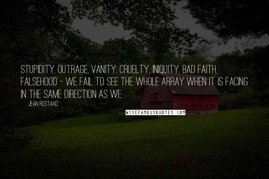 Jean Rostand Quotes: Stupidity, outrage, vanity, cruelty, iniquity, bad faith, falsehood - we fail to see the whole array when it is facing in the same direction as we.