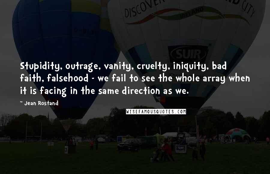 Jean Rostand Quotes: Stupidity, outrage, vanity, cruelty, iniquity, bad faith, falsehood - we fail to see the whole array when it is facing in the same direction as we.