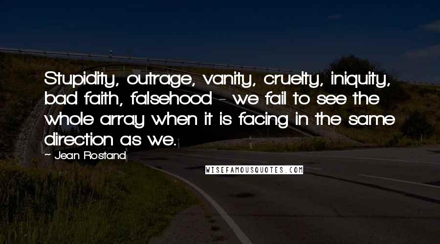 Jean Rostand Quotes: Stupidity, outrage, vanity, cruelty, iniquity, bad faith, falsehood - we fail to see the whole array when it is facing in the same direction as we.