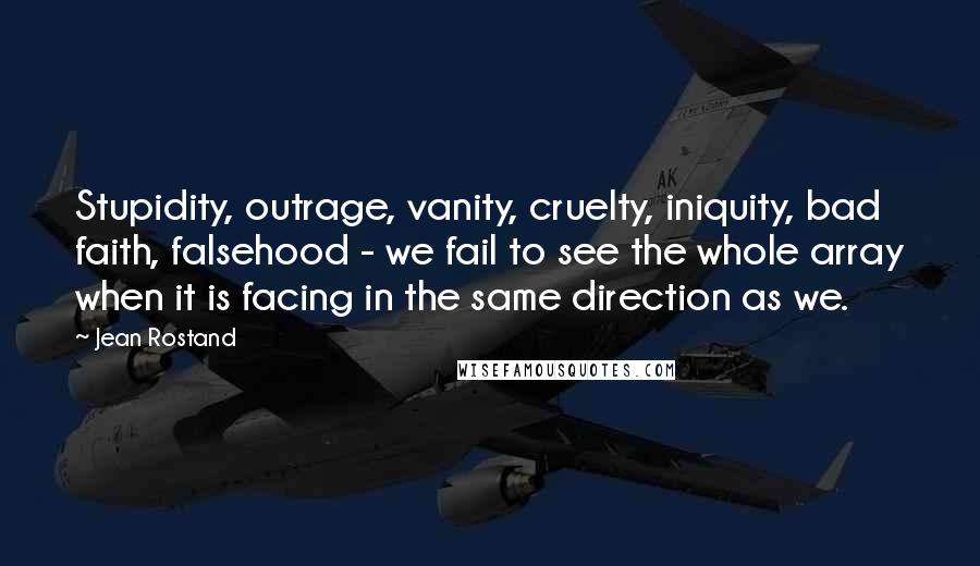Jean Rostand Quotes: Stupidity, outrage, vanity, cruelty, iniquity, bad faith, falsehood - we fail to see the whole array when it is facing in the same direction as we.