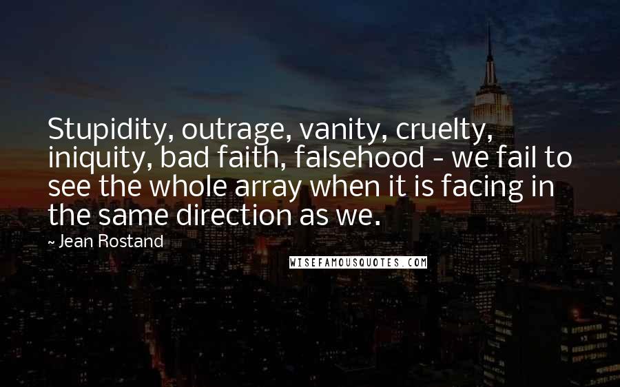 Jean Rostand Quotes: Stupidity, outrage, vanity, cruelty, iniquity, bad faith, falsehood - we fail to see the whole array when it is facing in the same direction as we.