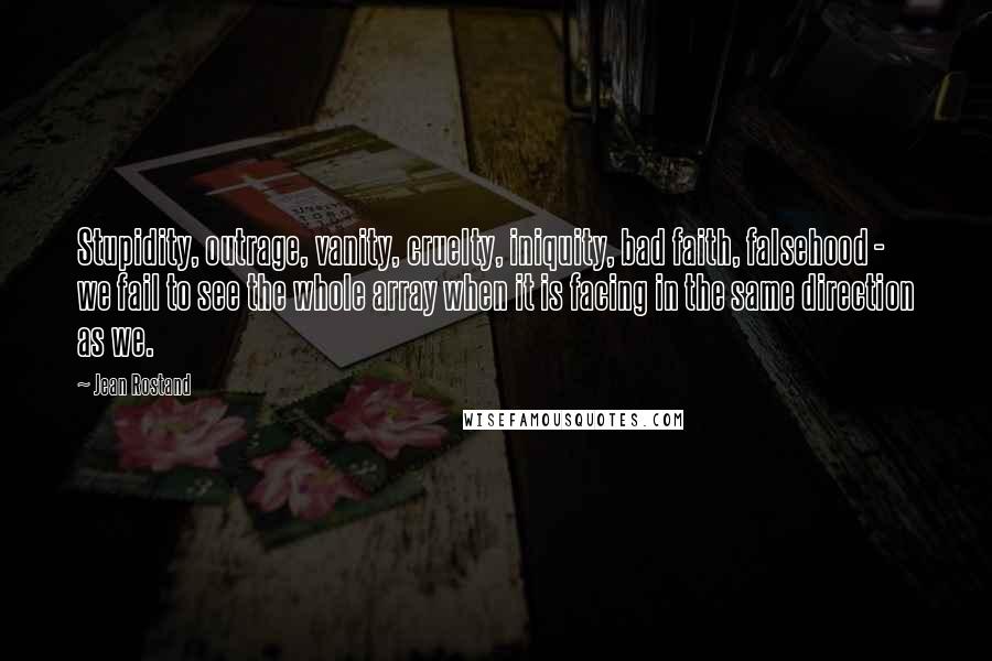 Jean Rostand Quotes: Stupidity, outrage, vanity, cruelty, iniquity, bad faith, falsehood - we fail to see the whole array when it is facing in the same direction as we.