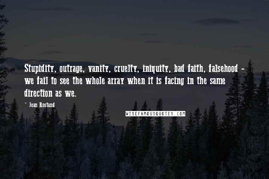 Jean Rostand Quotes: Stupidity, outrage, vanity, cruelty, iniquity, bad faith, falsehood - we fail to see the whole array when it is facing in the same direction as we.