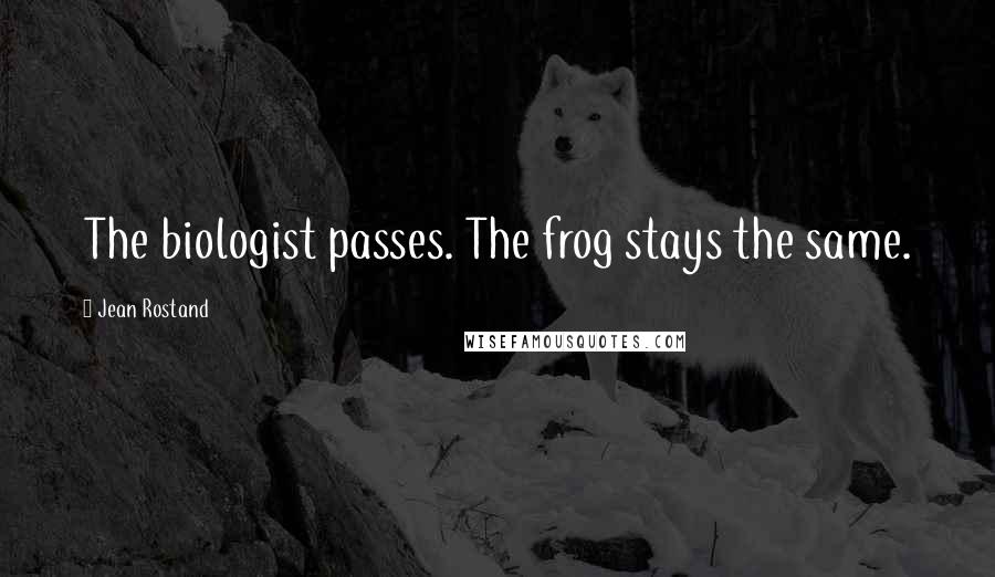 Jean Rostand Quotes: The biologist passes. The frog stays the same.