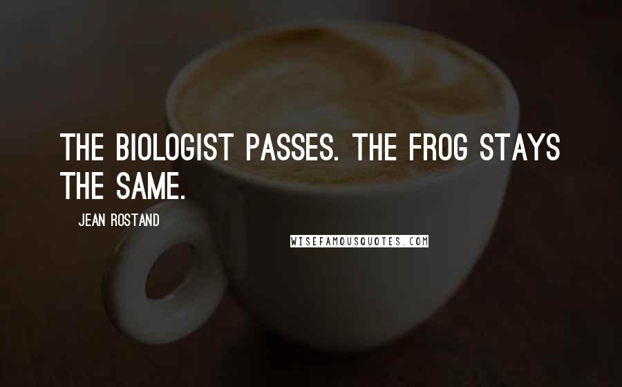 Jean Rostand Quotes: The biologist passes. The frog stays the same.