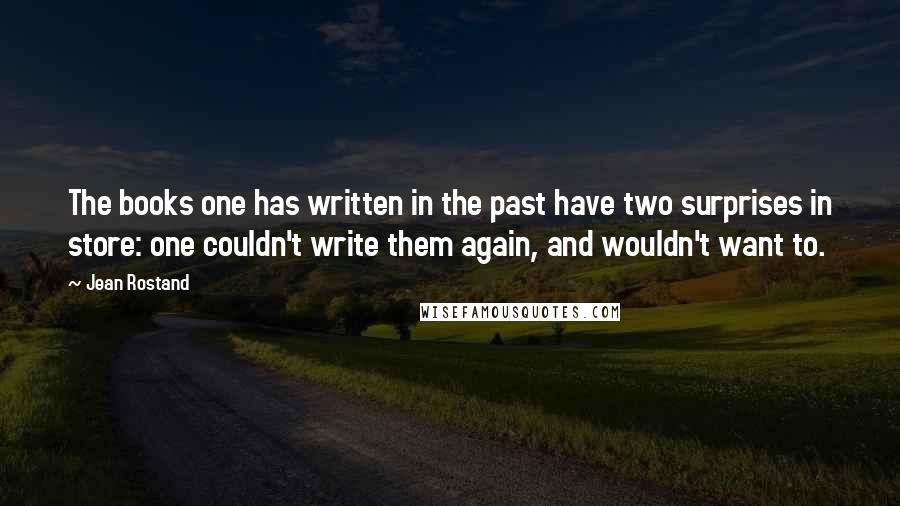 Jean Rostand Quotes: The books one has written in the past have two surprises in store: one couldn't write them again, and wouldn't want to.