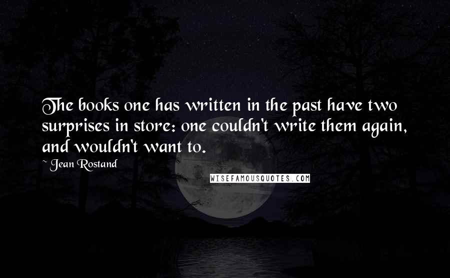 Jean Rostand Quotes: The books one has written in the past have two surprises in store: one couldn't write them again, and wouldn't want to.