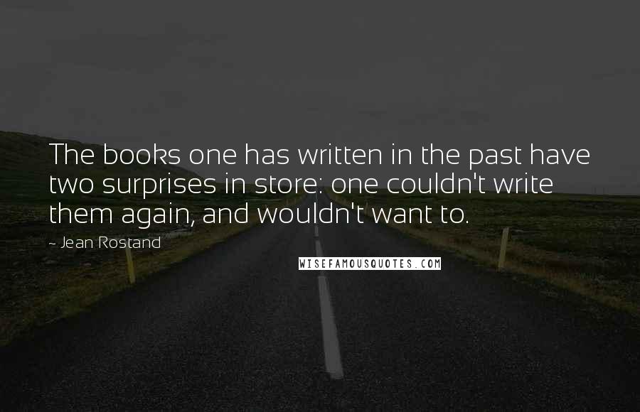 Jean Rostand Quotes: The books one has written in the past have two surprises in store: one couldn't write them again, and wouldn't want to.