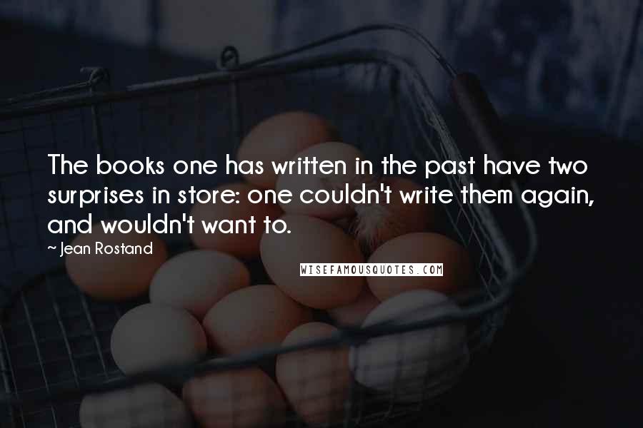 Jean Rostand Quotes: The books one has written in the past have two surprises in store: one couldn't write them again, and wouldn't want to.