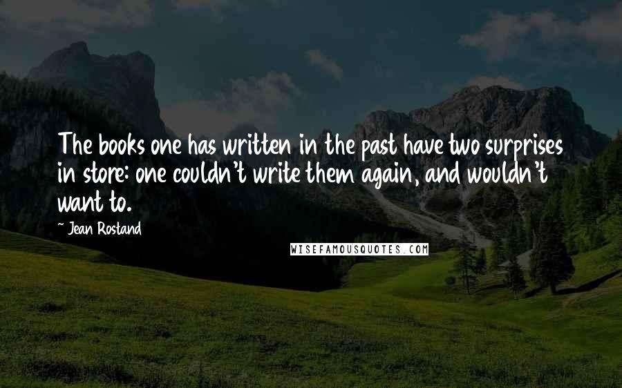 Jean Rostand Quotes: The books one has written in the past have two surprises in store: one couldn't write them again, and wouldn't want to.