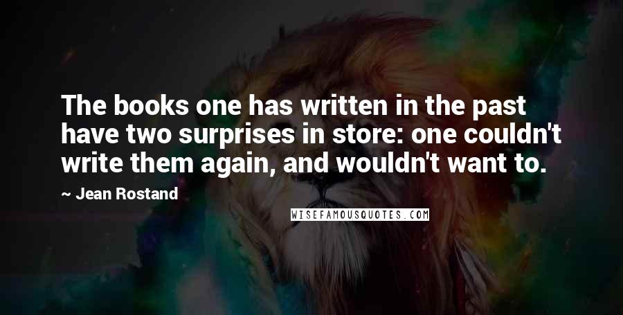 Jean Rostand Quotes: The books one has written in the past have two surprises in store: one couldn't write them again, and wouldn't want to.