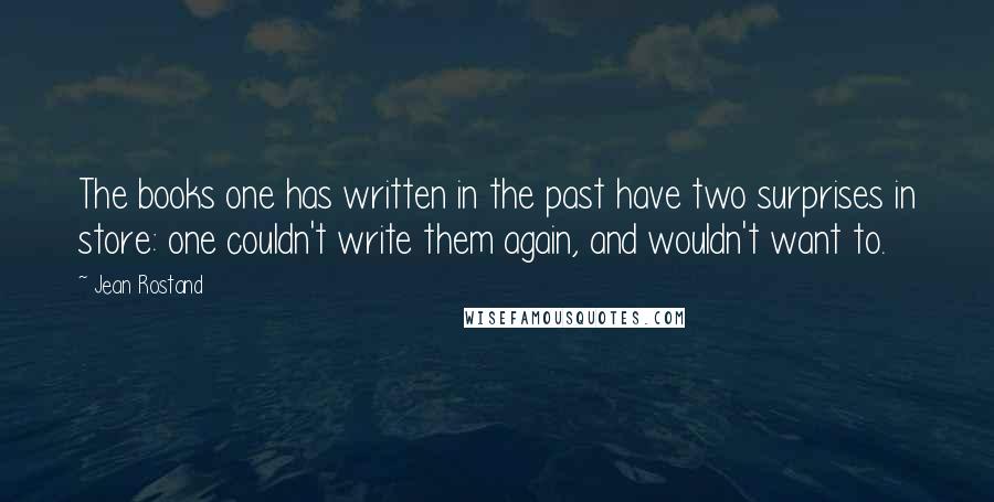 Jean Rostand Quotes: The books one has written in the past have two surprises in store: one couldn't write them again, and wouldn't want to.