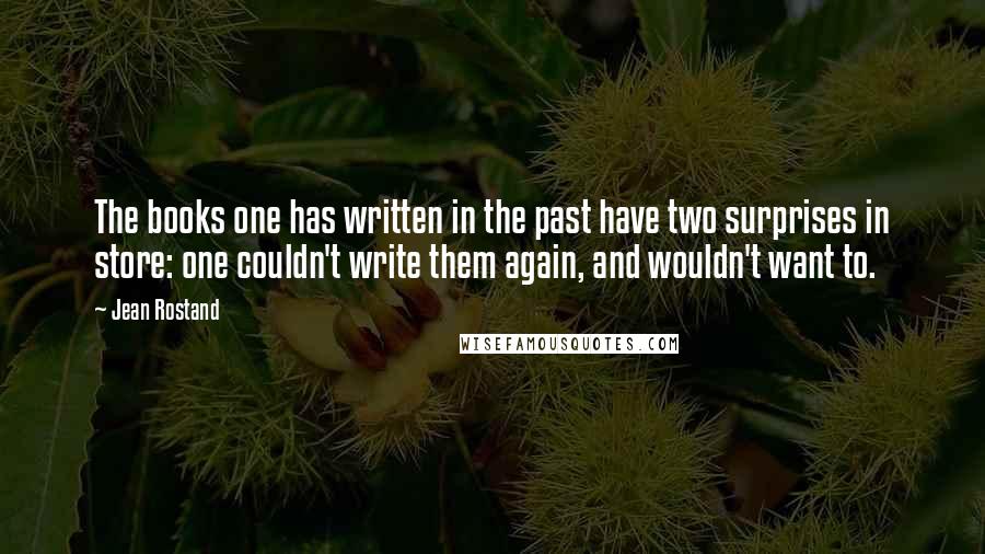 Jean Rostand Quotes: The books one has written in the past have two surprises in store: one couldn't write them again, and wouldn't want to.