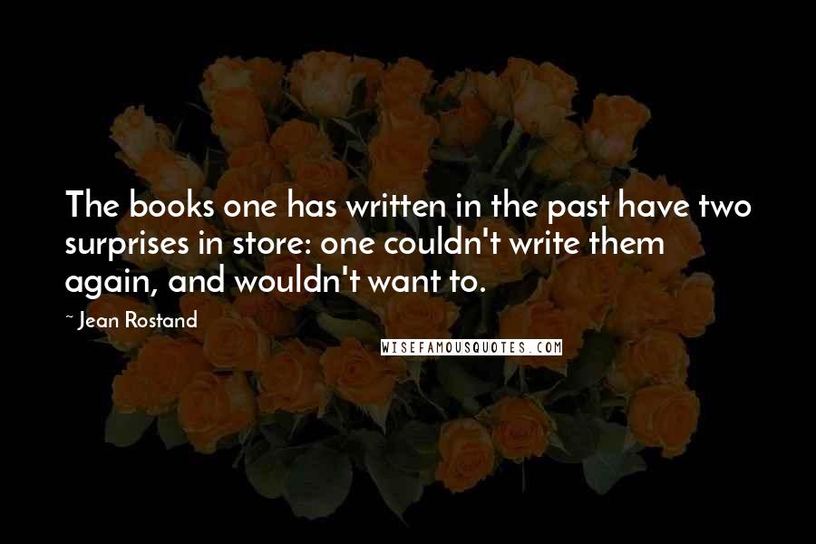 Jean Rostand Quotes: The books one has written in the past have two surprises in store: one couldn't write them again, and wouldn't want to.