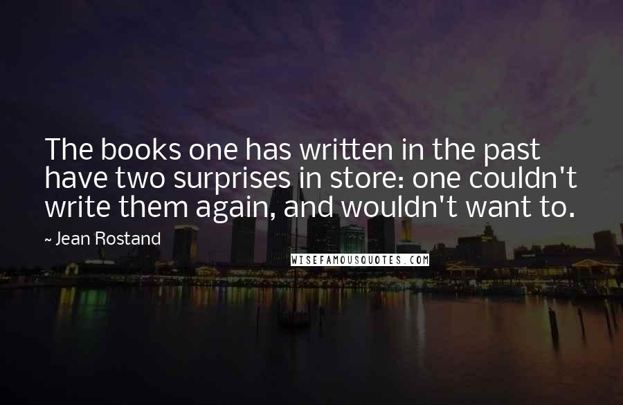 Jean Rostand Quotes: The books one has written in the past have two surprises in store: one couldn't write them again, and wouldn't want to.