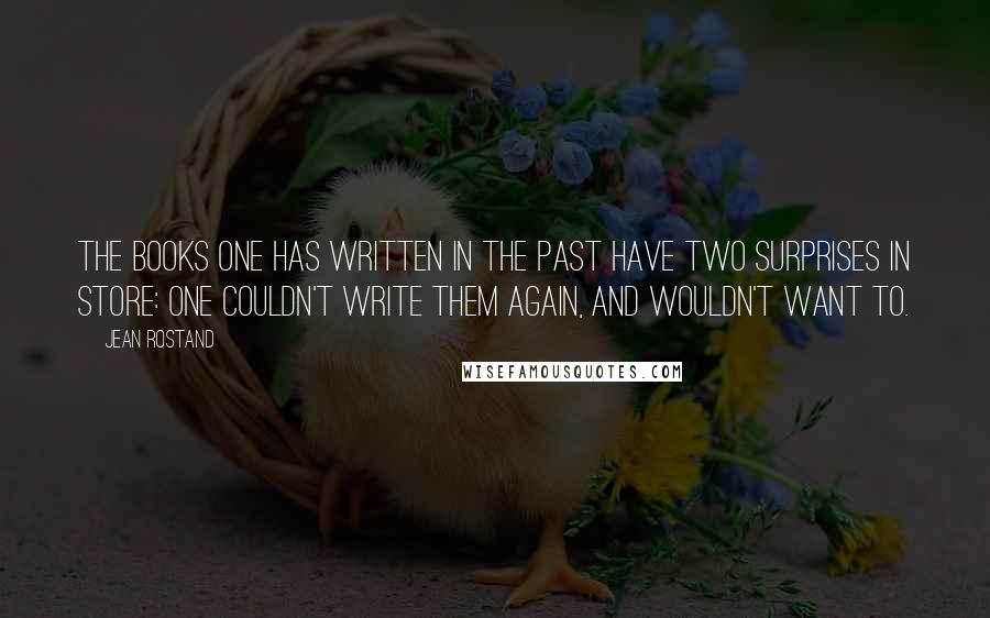 Jean Rostand Quotes: The books one has written in the past have two surprises in store: one couldn't write them again, and wouldn't want to.