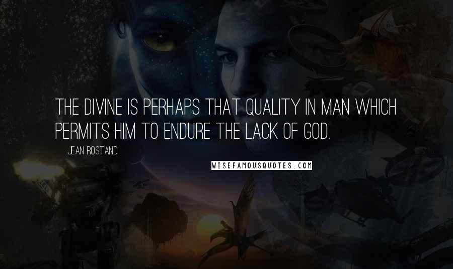 Jean Rostand Quotes: The divine is perhaps that quality in man which permits him to endure the lack of God.