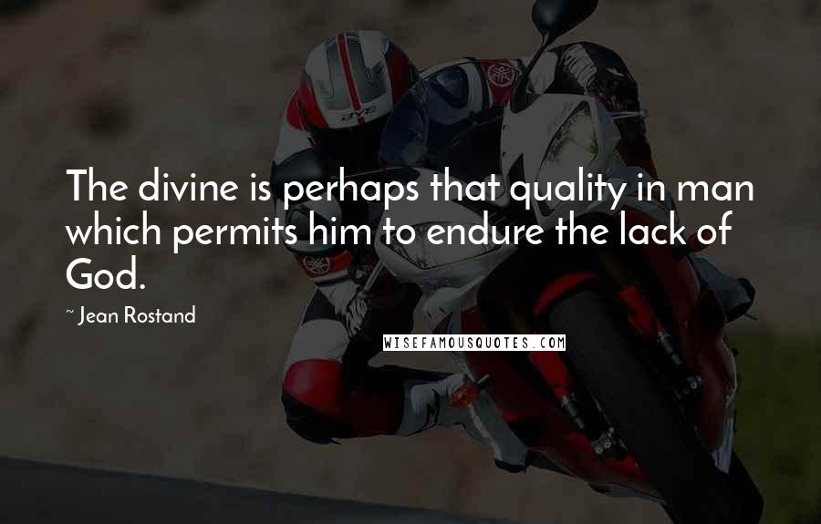 Jean Rostand Quotes: The divine is perhaps that quality in man which permits him to endure the lack of God.