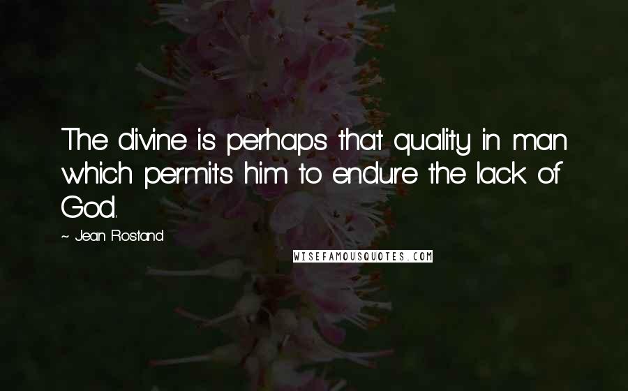 Jean Rostand Quotes: The divine is perhaps that quality in man which permits him to endure the lack of God.