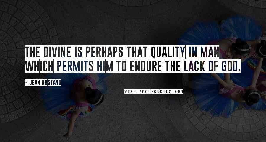 Jean Rostand Quotes: The divine is perhaps that quality in man which permits him to endure the lack of God.