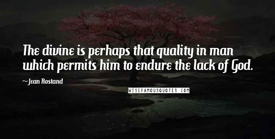 Jean Rostand Quotes: The divine is perhaps that quality in man which permits him to endure the lack of God.