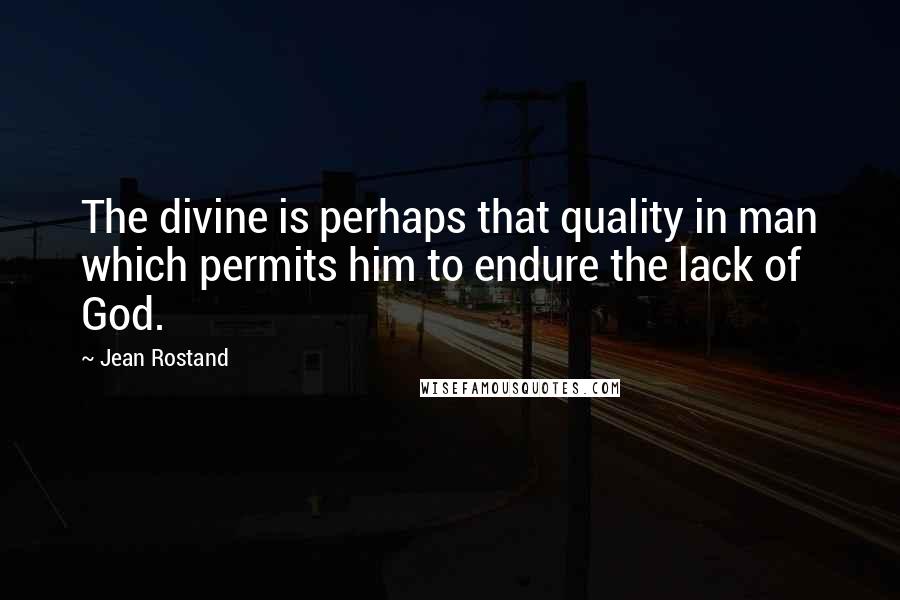 Jean Rostand Quotes: The divine is perhaps that quality in man which permits him to endure the lack of God.