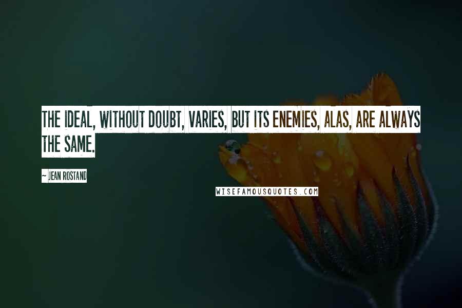 Jean Rostand Quotes: The ideal, without doubt, varies, but its enemies, alas, are always the same.