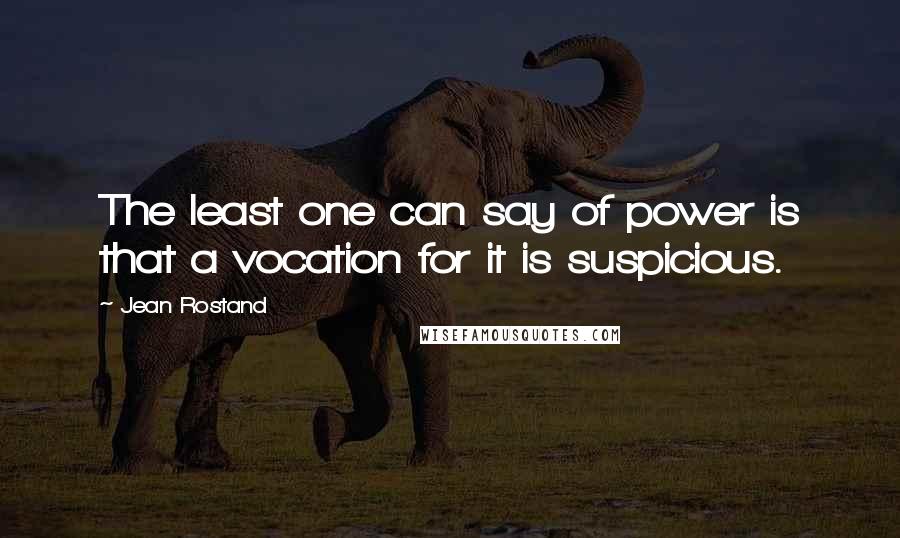 Jean Rostand Quotes: The least one can say of power is that a vocation for it is suspicious.