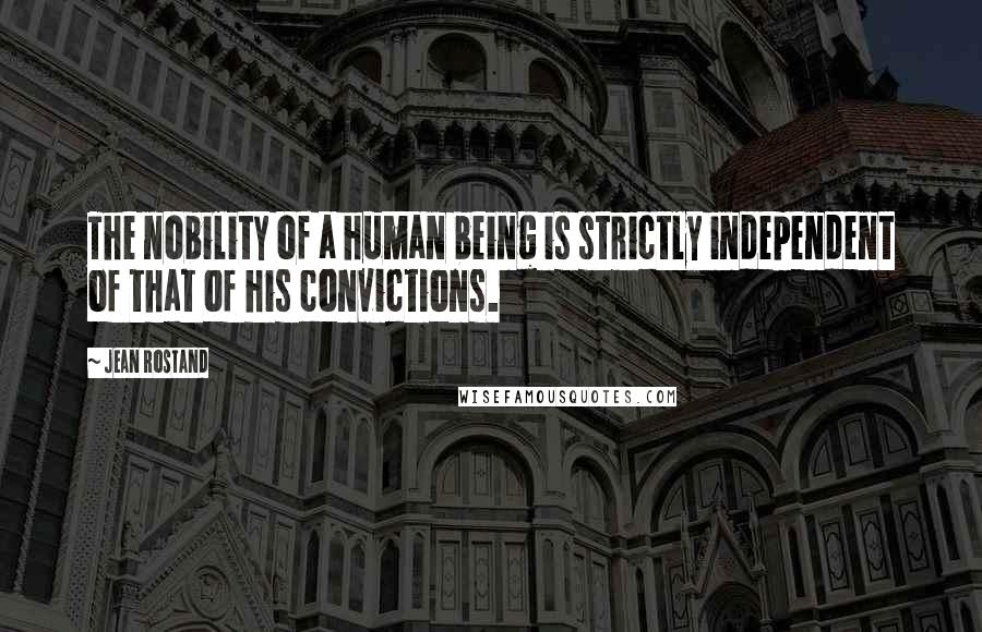 Jean Rostand Quotes: The nobility of a human being is strictly independent of that of his convictions.