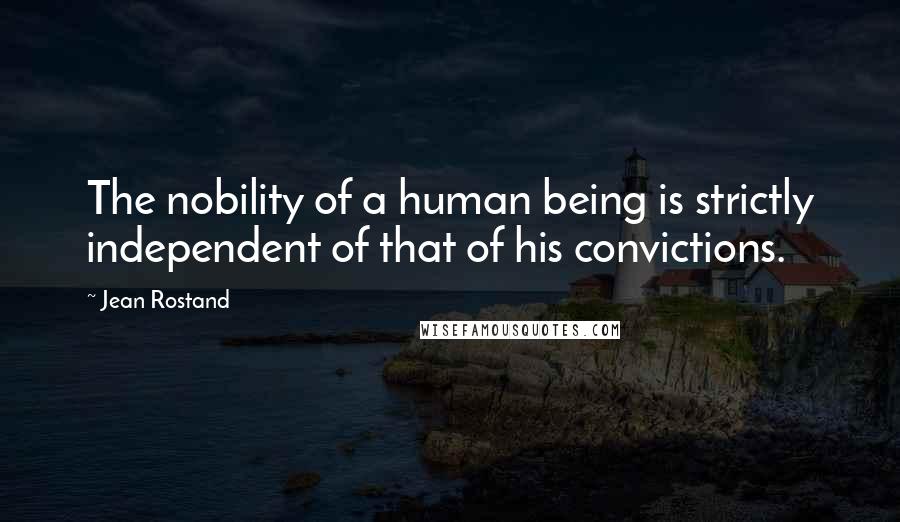 Jean Rostand Quotes: The nobility of a human being is strictly independent of that of his convictions.