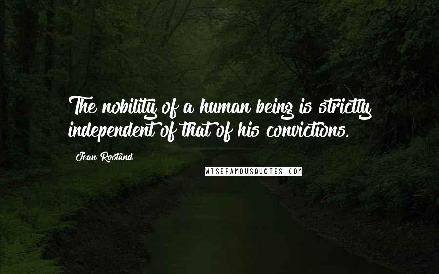 Jean Rostand Quotes: The nobility of a human being is strictly independent of that of his convictions.