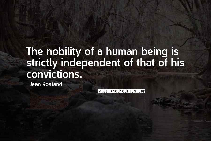Jean Rostand Quotes: The nobility of a human being is strictly independent of that of his convictions.