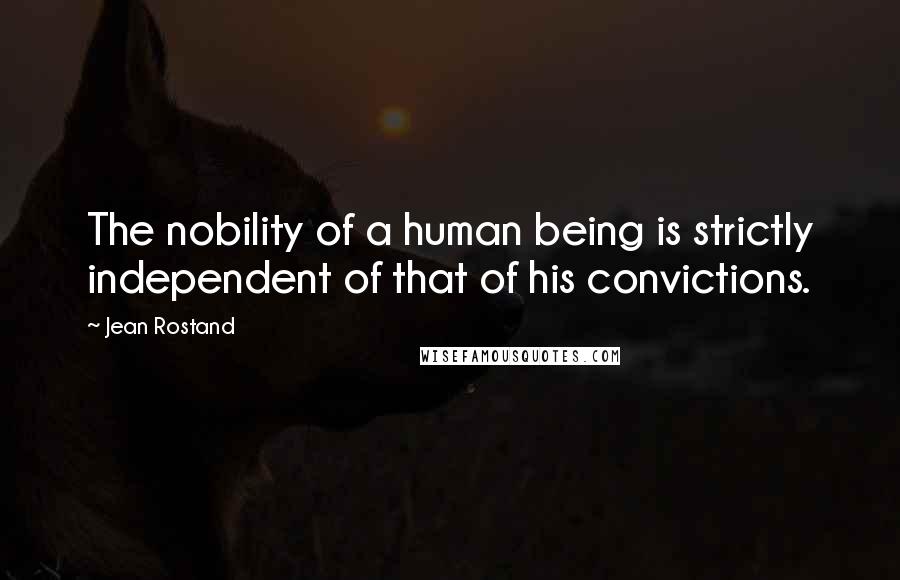 Jean Rostand Quotes: The nobility of a human being is strictly independent of that of his convictions.