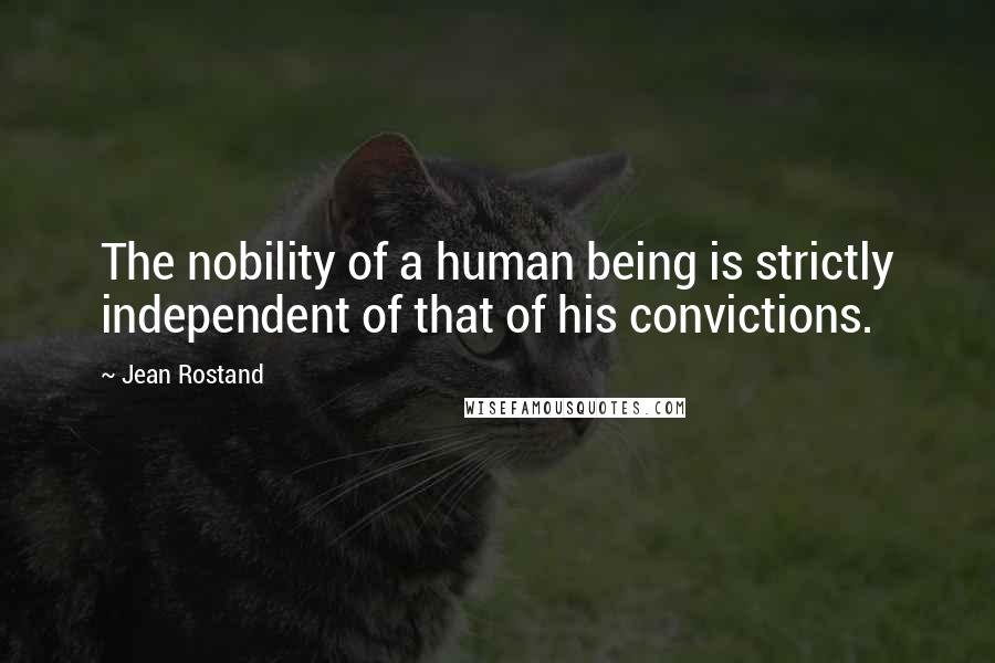 Jean Rostand Quotes: The nobility of a human being is strictly independent of that of his convictions.