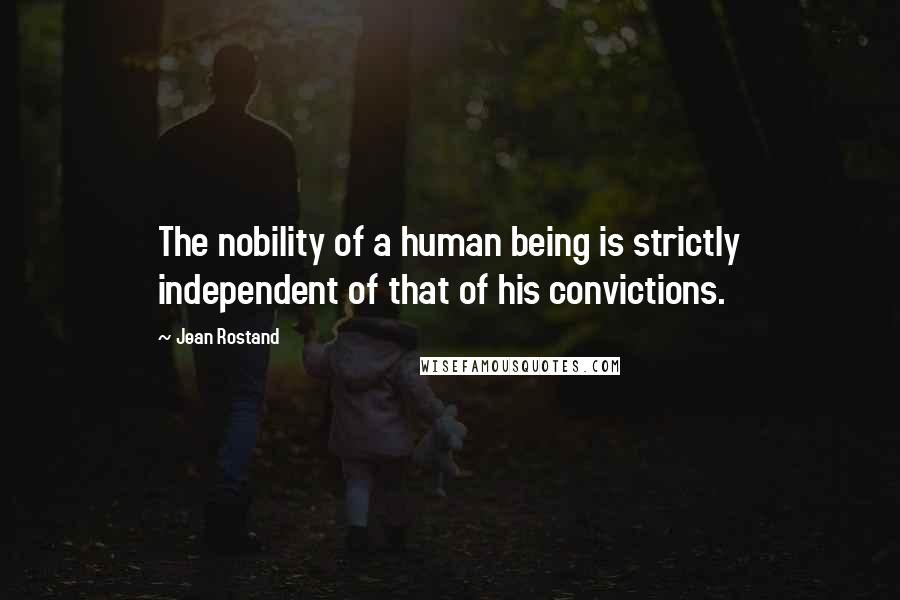 Jean Rostand Quotes: The nobility of a human being is strictly independent of that of his convictions.