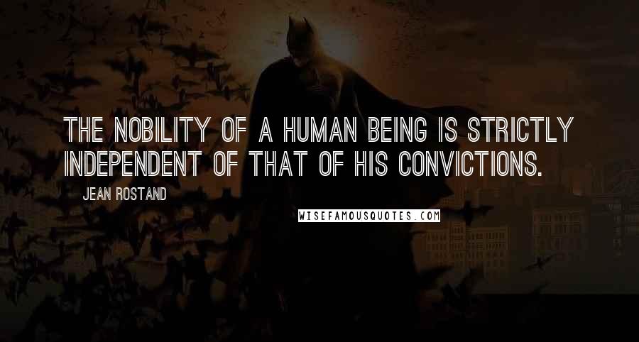 Jean Rostand Quotes: The nobility of a human being is strictly independent of that of his convictions.