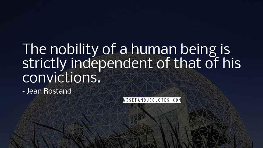 Jean Rostand Quotes: The nobility of a human being is strictly independent of that of his convictions.