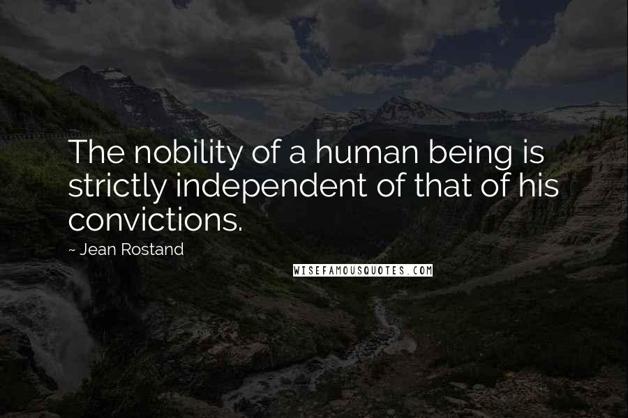 Jean Rostand Quotes: The nobility of a human being is strictly independent of that of his convictions.