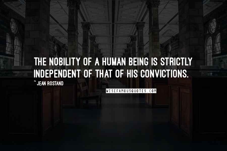 Jean Rostand Quotes: The nobility of a human being is strictly independent of that of his convictions.